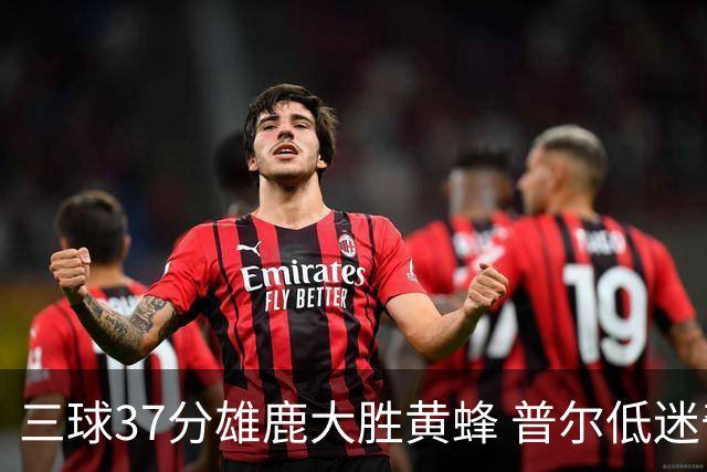 三球37分雄鹿大胜黄蜂 普尔低迷奇才负尼克斯