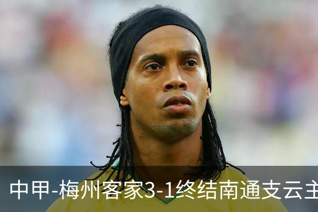 中甲-梅州客家3-1终结南通支云主场6连胜 维尼帽子戏法叶道驰破门