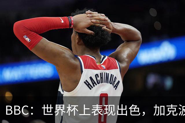 BBC：世界杯上表现出色，加克波的去留问题将成今夏转会市场焦点